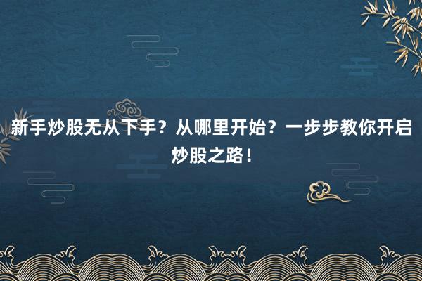 新手炒股无从下手？从哪里开始？一步步教你开启炒股之路！