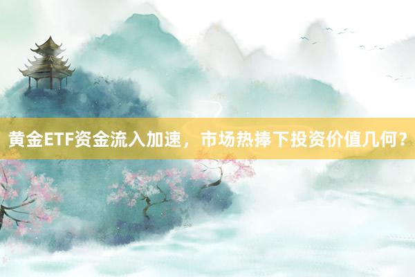 黄金ETF资金流入加速，市场热捧下投资价值几何？