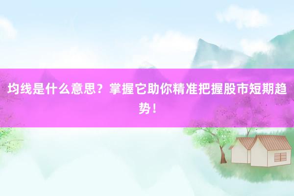 均线是什么意思？掌握它助你精准把握股市短期趋势！