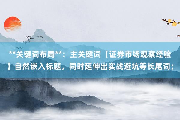 **关键词布局**：主关键词【证券市场观察经验】自然嵌入标题，同时延伸出实战避坑等长尾词；