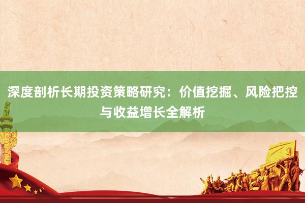 深度剖析长期投资策略研究：价值挖掘、风险把控与收益增长全解析