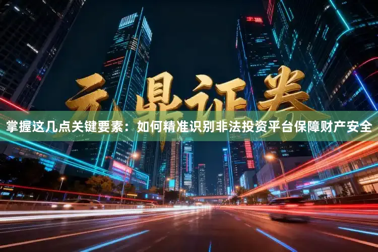 掌握这几点关键要素：如何精准识别非法投资平台保障财产安全