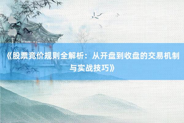 《股票竞价规则全解析：从开盘到收盘的交易机制与实战技巧》