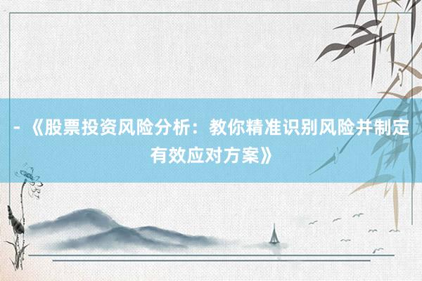 - 《股票投资风险分析：教你精准识别风险并制定有效应对方案》