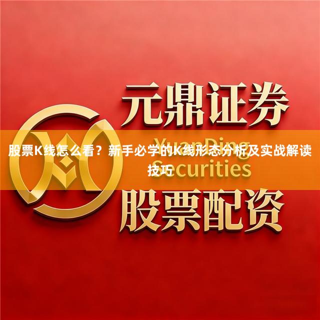股票K线怎么看？新手必学的K线形态分析及实战解读技巧