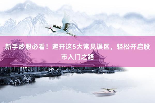 新手炒股必看！避开这5大常见误区，轻松开启股市入门之路