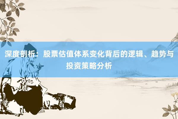 深度剖析：股票估值体系变化背后的逻辑、趋势与投资策略分析