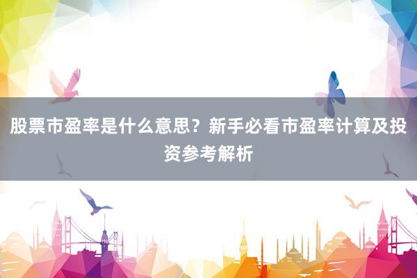 股票市盈率是什么意思？新手必看市盈率计算及投资参考解析