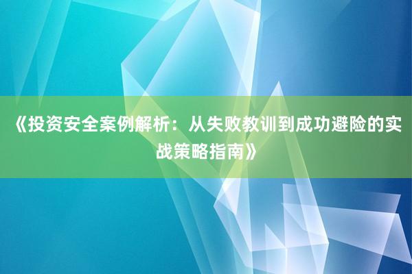 《投资安全案例解析：从失败教训到成功避险的实战策略指南》