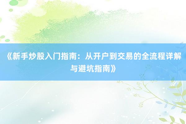 《新手炒股入门指南：从开户到交易的全流程详解与避坑指南》