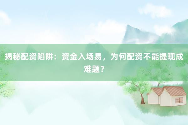 揭秘配资陷阱：资金入场易，为何配资不能提现成难题？