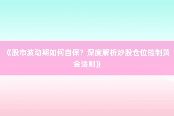 《股市波动期如何自保？深度解析炒股仓位控制黄金法则》