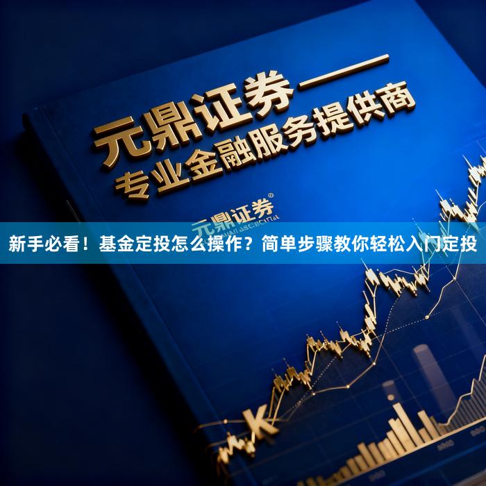 新手必看！基金定投怎么操作？简单步骤教你轻松入门定投