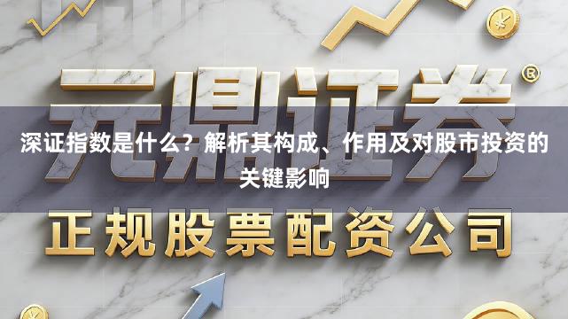 深证指数是什么？解析其构成、作用及对股市投资的关键影响