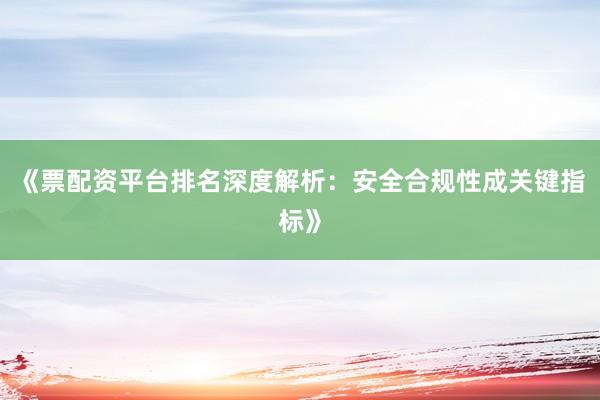 《票配资平台排名深度解析：安全合规性成关键指标》