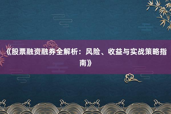 《股票融资融券全解析：风险、收益与实战策略指南》