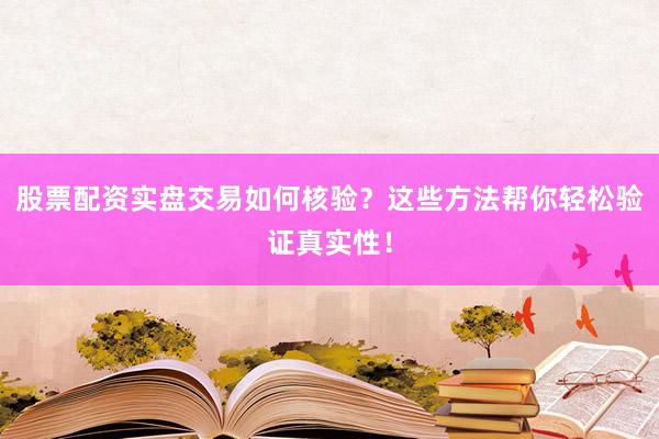 股票配资实盘交易如何核验？这些方法帮你轻松验证真实性！