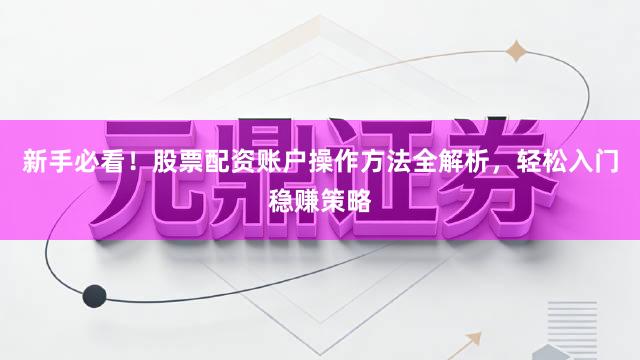 新手必看！股票配资账户操作方法全解析，轻松入门稳赚策略