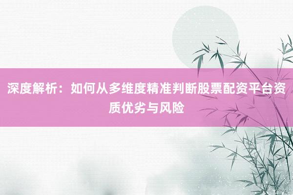 深度解析：如何从多维度精准判断股票配资平台资质优劣与风险