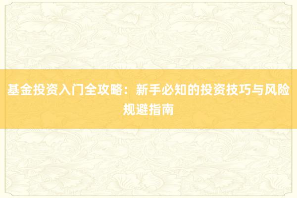 基金投资入门全攻略：新手必知的投资技巧与风险规避指南