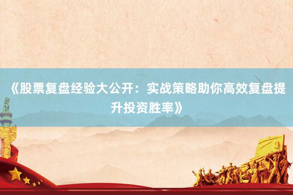 《股票复盘经验大公开：实战策略助你高效复盘提升投资胜率》