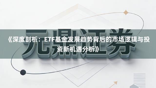 《深度剖析：ETF基金发展趋势背后的市场逻辑与投资新机遇分析》