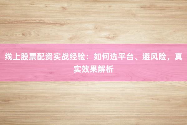线上股票配资实战经验：如何选平台、避风险，真实效果解析