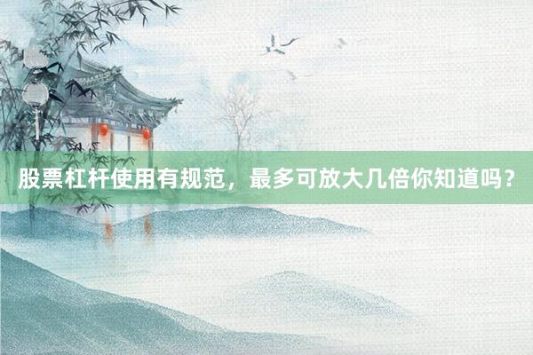 股票杠杆使用有规范，最多可放大几倍你知道吗？