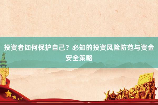 投资者如何保护自己？必知的投资风险防范与资金安全策略