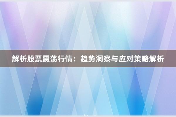 解析股票震荡行情：趋势洞察与应对策略解析