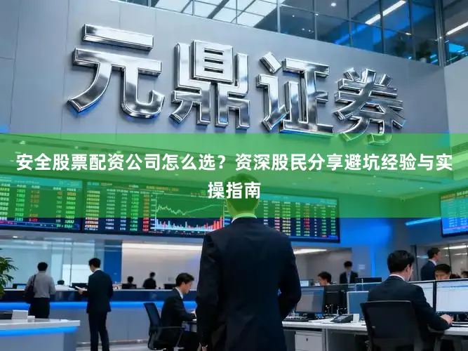 安全股票配资公司怎么选？资深股民分享避坑经验与实操指南