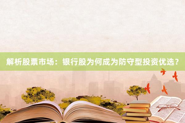 解析股票市场：银行股为何成为防守型投资优选？