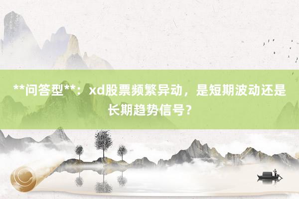 **问答型**：xd股票频繁异动，是短期波动还是长期趋势信号？
