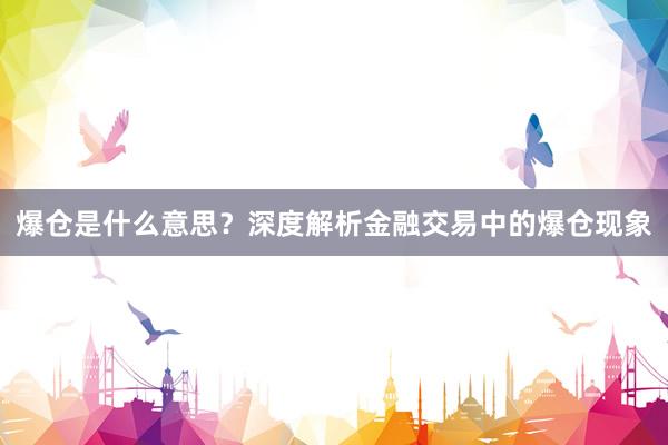 爆仓是什么意思？深度解析金融交易中的爆仓现象