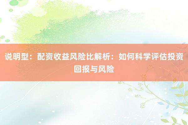 说明型：配资收益风险比解析：如何科学评估投资回报与风险