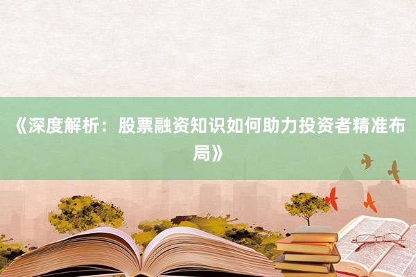 《深度解析：股票融资知识如何助力投资者精准布局》