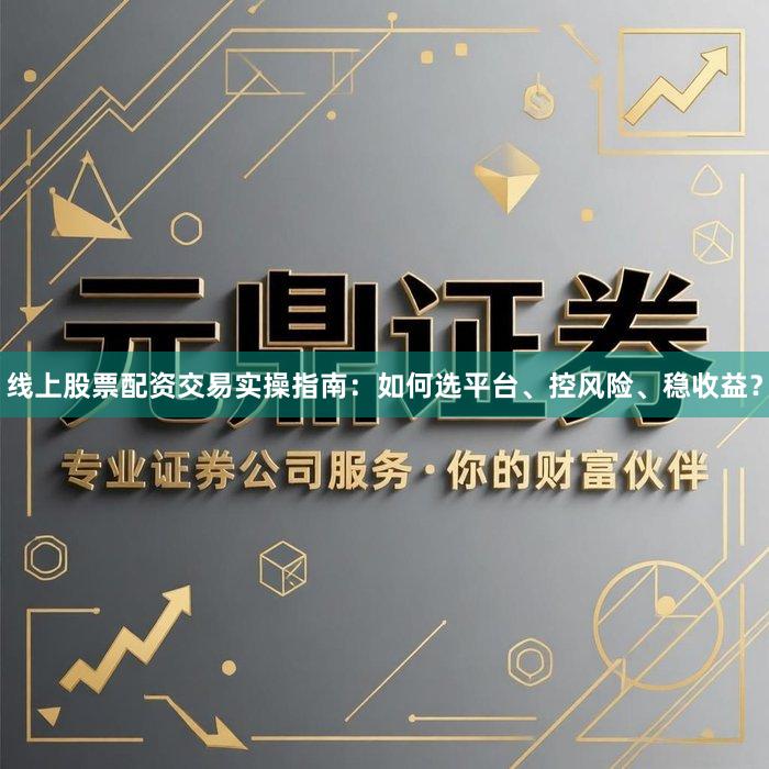 线上股票配资交易实操指南：如何选平台、控风险、稳收益？