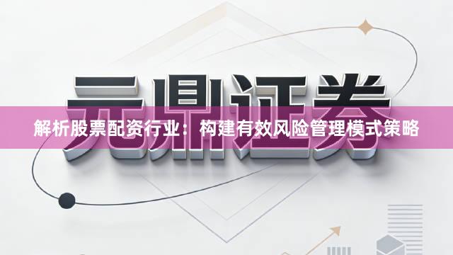 解析股票配资行业：构建有效风险管理模式策略