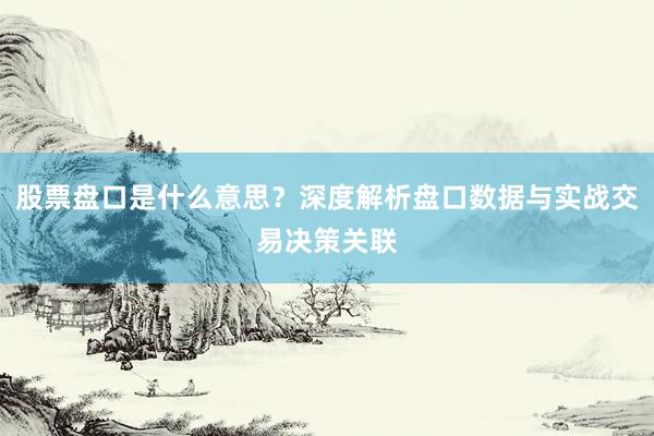 股票盘口是什么意思？深度解析盘口数据与实战交易决策关联