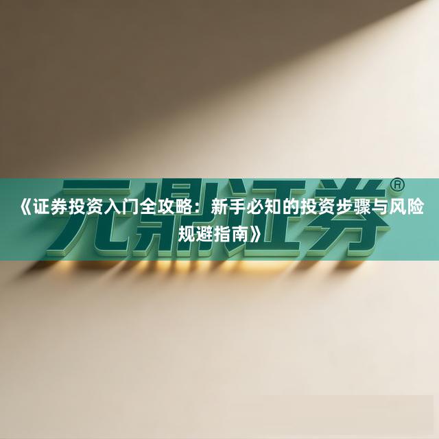 《证券投资入门全攻略：新手必知的投资步骤与风险规避指南》