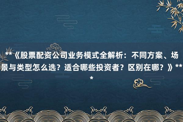 **《股票配资公司业务模式全解析：不同方案、场景与类型怎么选？适合哪些投资者？区别在哪？》**