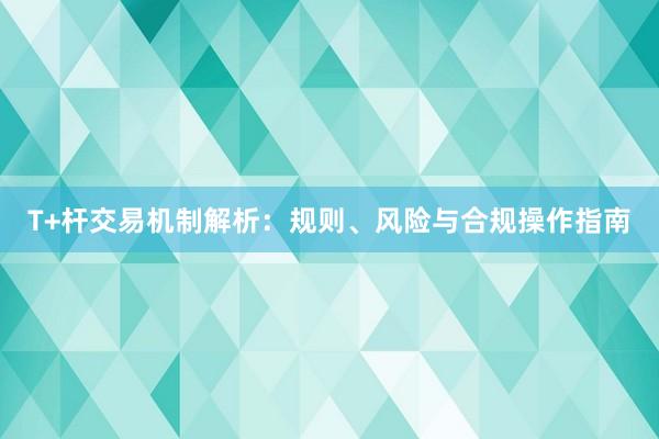 T+杆交易机制解析：规则、风险与合规操作指南
