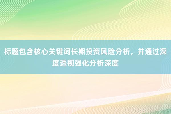 标题包含核心关键词长期投资风险分析，并通过深度透视强化分析深度
