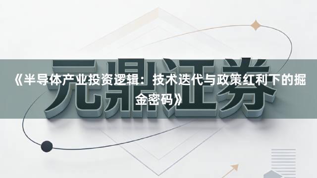 《半导体产业投资逻辑：技术迭代与政策红利下的掘金密码》