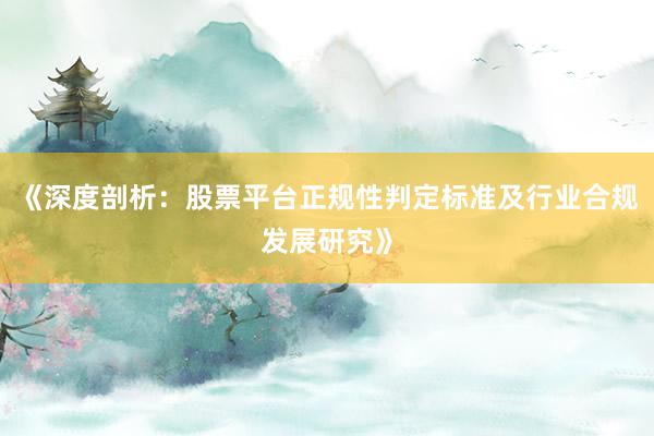 《深度剖析：股票平台正规性判定标准及行业合规发展研究》