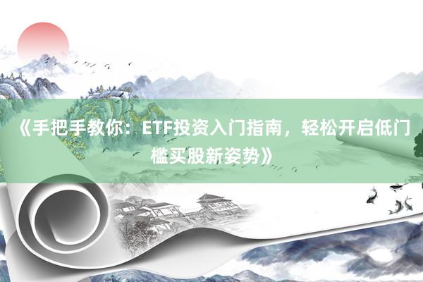 《手把手教你：ETF投资入门指南，轻松开启低门槛买股新姿势》