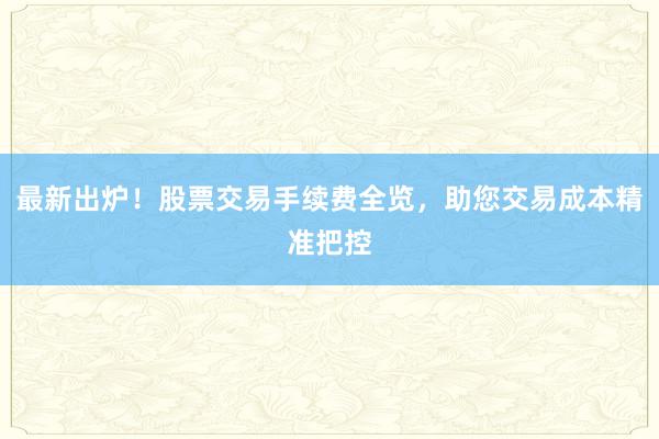 最新出炉!股票交易手续费全览,助您交易成本精准把控