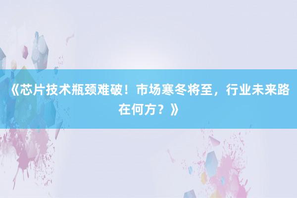 《芯片技术瓶颈难破！市场寒冬将至，行业未来路在何方？》
