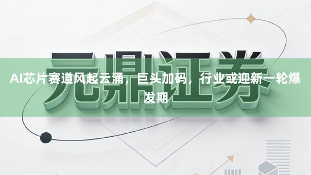 AI芯片赛道风起云涌，巨头加码，行业或迎新一轮爆发期
