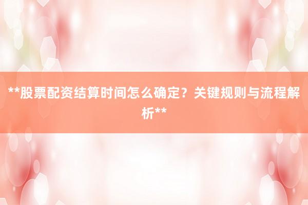 **股票配资结算时间怎么确定？关键规则与流程解析**